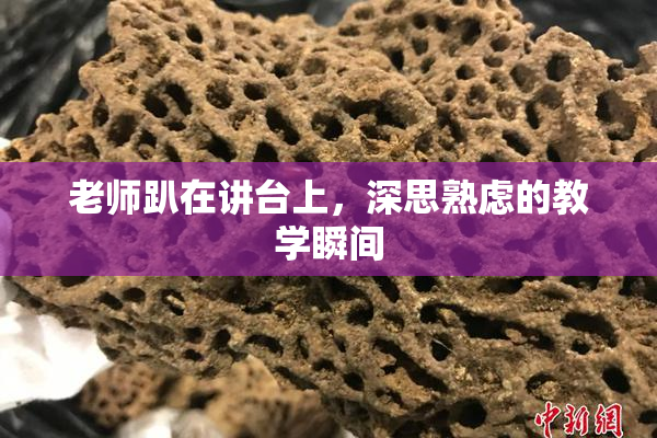 老师趴在讲台上，深思熟虑的教学瞬间