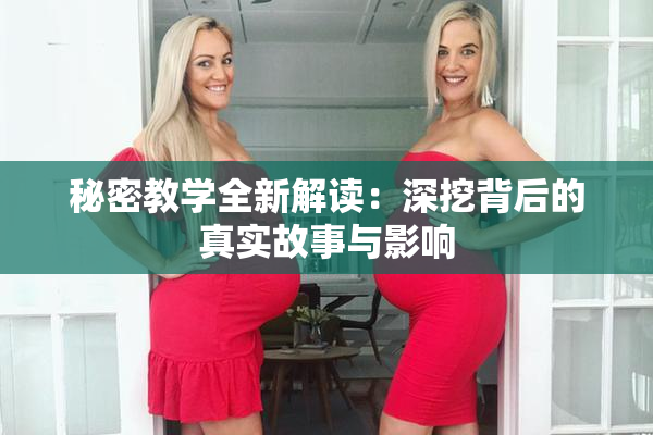 秘密教学全新解读：深挖背后的真实故事与影响