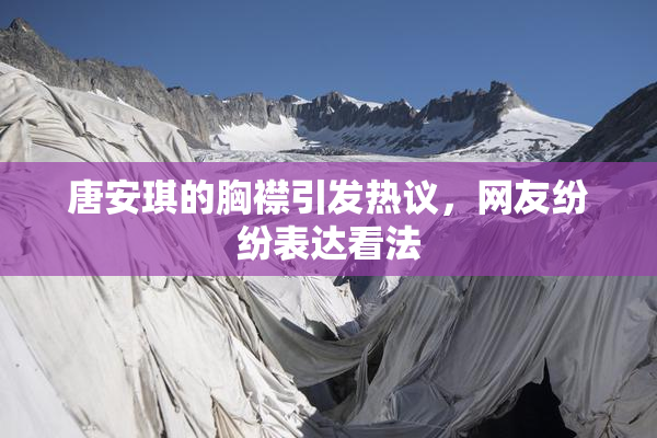 唐安琪的胸襟引发热议，网友纷纷表达看法