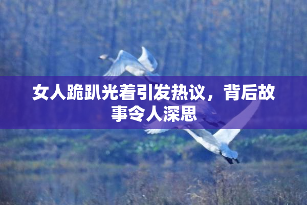 女人跪趴光着引发热议，背后故事令人深思