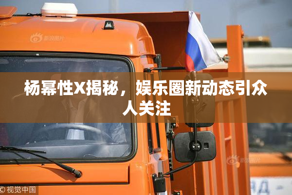 杨幂性X揭秘，娱乐圈新动态引众人关注