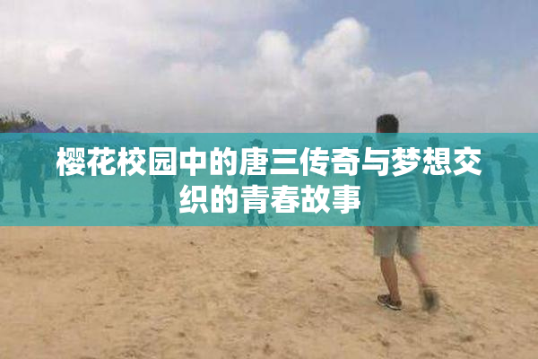 樱花校园中的唐三传奇与梦想交织的青春故事