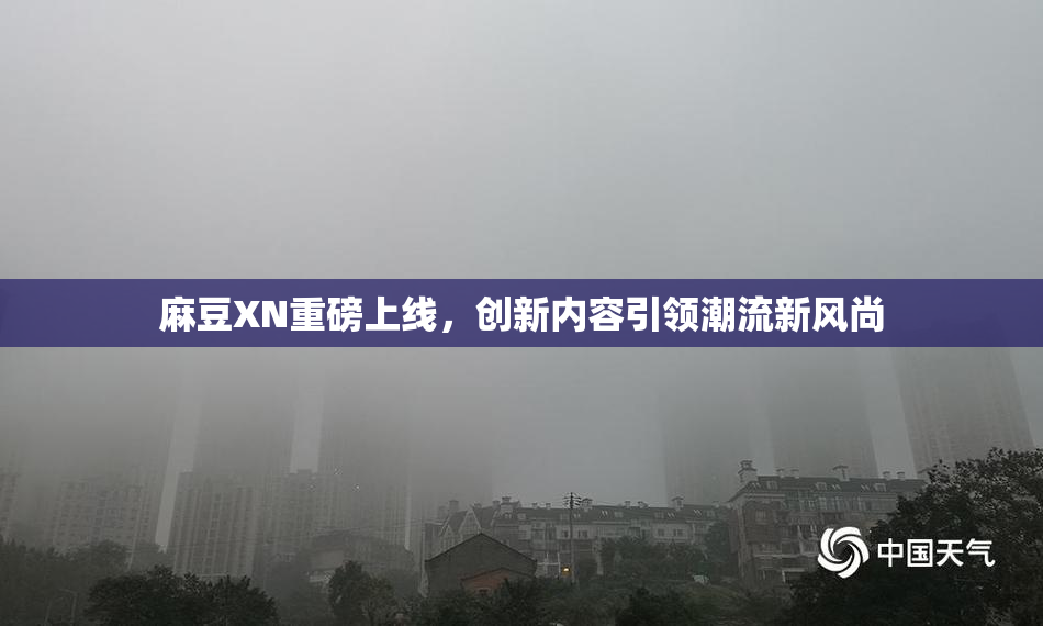 麻豆XN重磅上线，创新内容引领潮流新风尚