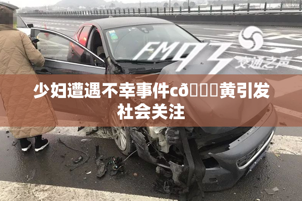 少妇遭遇不幸事件c🔞黄引发社会关注