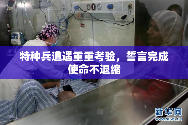 特种兵遭遇重重考验，誓言完成使命不退缩