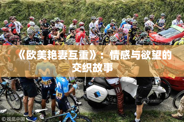 《欧美艳妻互重》：情感与欲望的交织故事