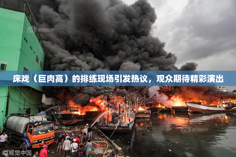 床戏（巨肉高）的排练现场引发热议，观众期待精彩演出