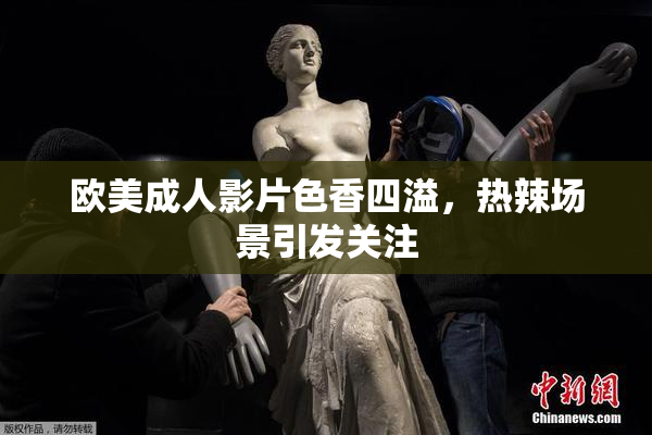 欧美成人影片色香四溢，热辣场景引发关注