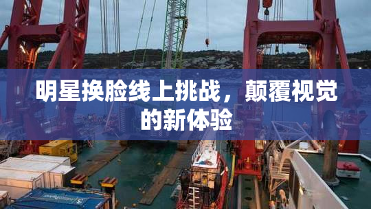 明星换脸线上挑战，颠覆视觉的新体验