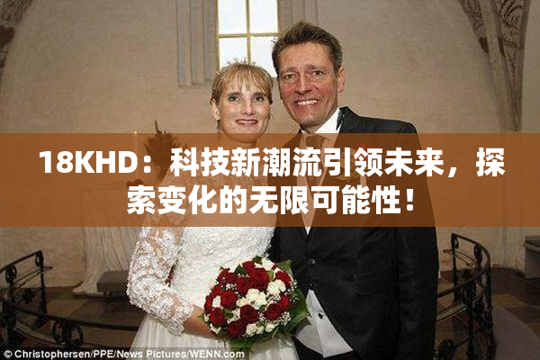 18KHD：科技新潮流引领未来，探索变化的无限可能性！