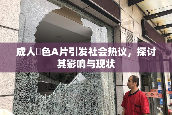 成人黃色A片引发社会热议，探讨其影响与现状