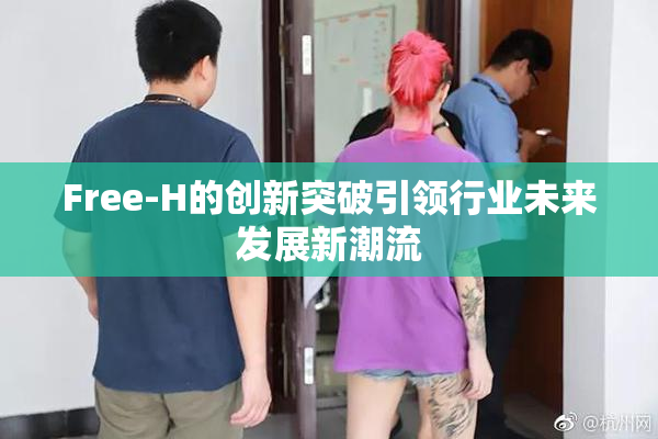 Free-H的创新突破引领行业未来发展新潮流