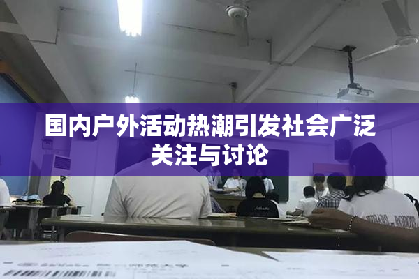 国内户外活动热潮引发社会广泛关注与讨论