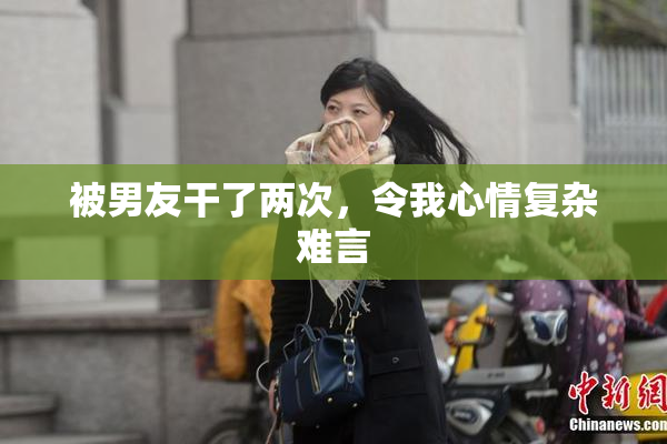被男友干了两次，令我心情复杂难言