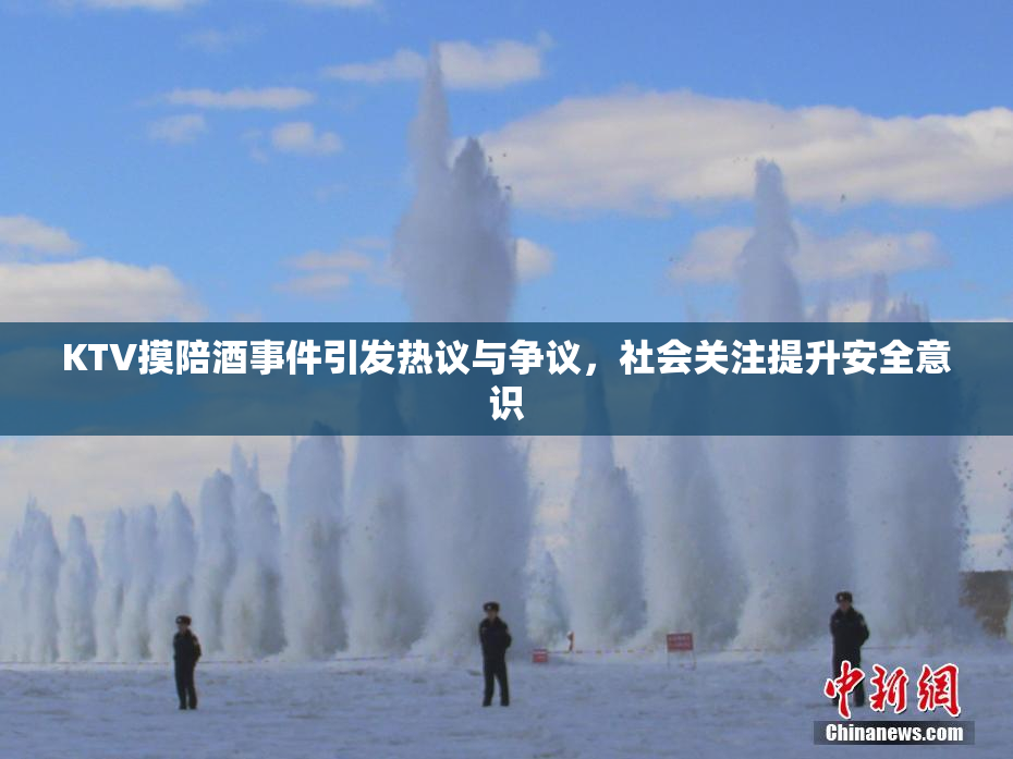 KTV摸陪酒事件引发热议与争议，社会关注提升安全意识