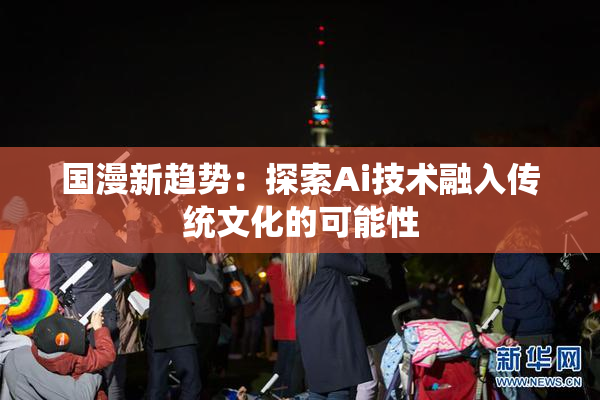 国漫新趋势：探索Ai技术融入传统文化的可能性