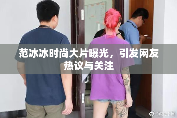 范冰冰时尚大片曝光，引发网友热议与关注