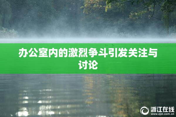 办公室内的激烈争斗引发关注与讨论