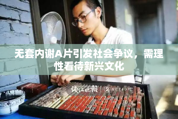 无套内谢A片引发社会争议，需理性看待新兴文化