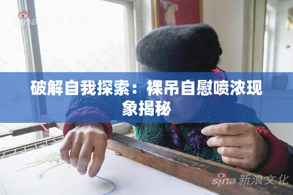 破解自我探索：裸吊自慰喷浓现象揭秘