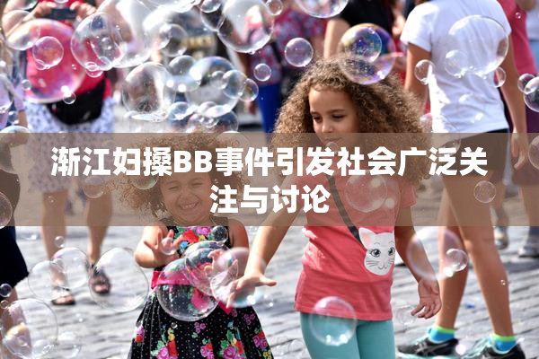 渐江妇搡BB事件引发社会广泛关注与讨论