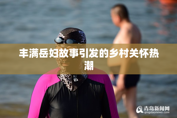 丰满岳妇故事引发的乡村关怀热潮