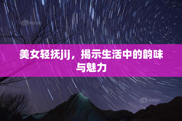美女轻抚jij，揭示生活中的韵味与魅力