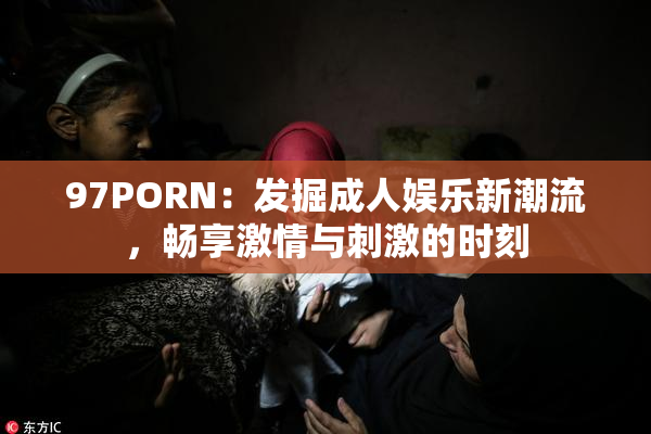 97PORN：发掘成人娱乐新潮流，畅享激情与刺激的时刻