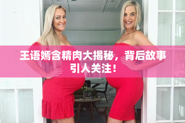 王语嫣含精肉大揭秘，背后故事引人关注！