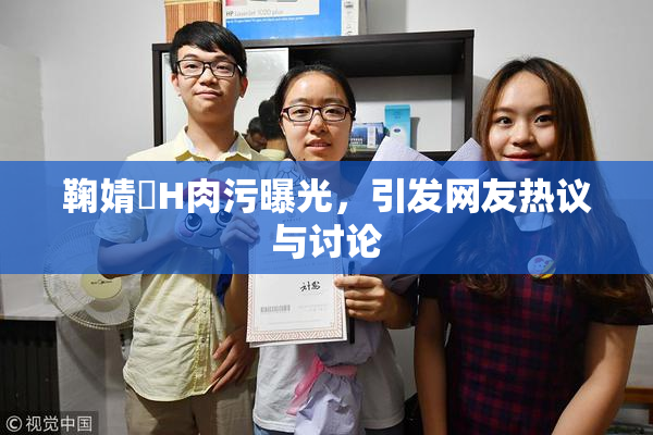 鞠婧祎H肉污曝光，引发网友热议与讨论