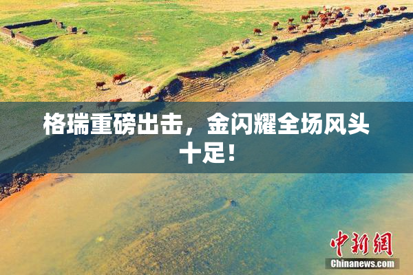 格瑞重磅出击，金闪耀全场风头十足！