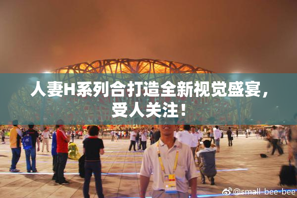 人妻H系列合打造全新视觉盛宴，受人关注！