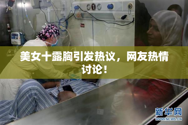 美女十露胸引发热议，网友热情讨论！