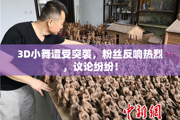 3D小舞遭受突袭，粉丝反响热烈，议论纷纷！