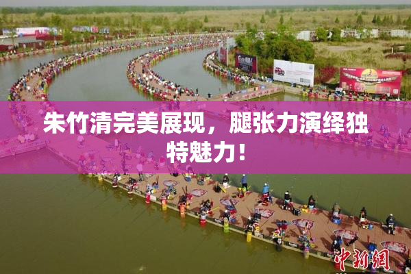 朱竹清完美展现，腿张力演绎独特魅力！