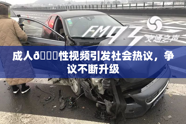 成人🔞性视频引发社会热议，争议不断升级