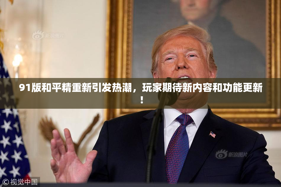 91版和平精重新引发热潮，玩家期待新内容和功能更新！
