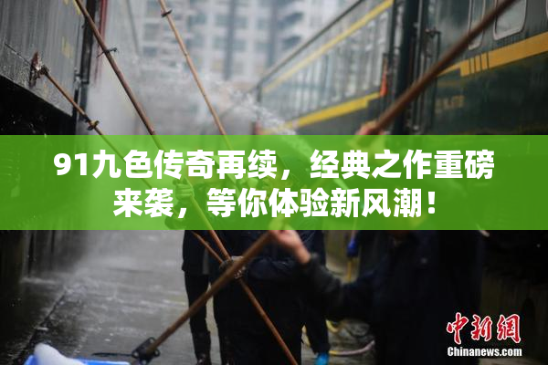 91九色传奇再续，经典之作重磅来袭，等你体验新风潮！