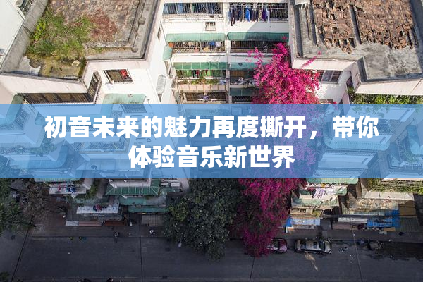 初音未来的魅力再度撕开，带你体验音乐新世界