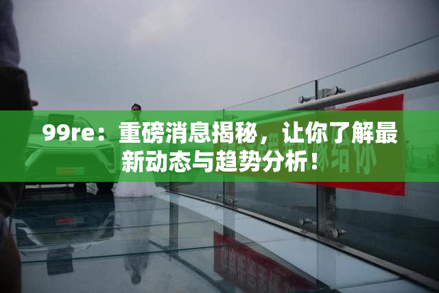 99re：重磅消息揭秘，让你了解最新动态与趋势分析！