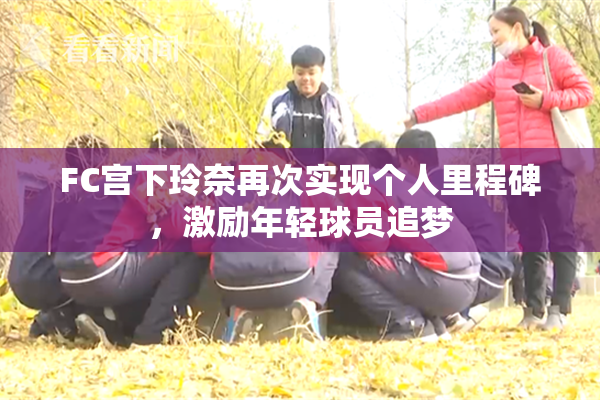 FC宫下玲奈再次实现个人里程碑，激励年轻球员追梦