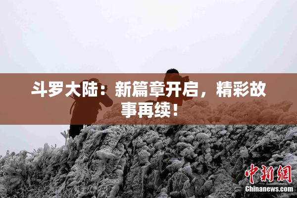 斗罗大陆：新篇章开启，精彩故事再续！