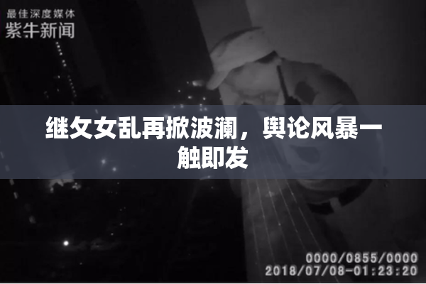 继攵女乱再掀波澜，舆论风暴一触即发