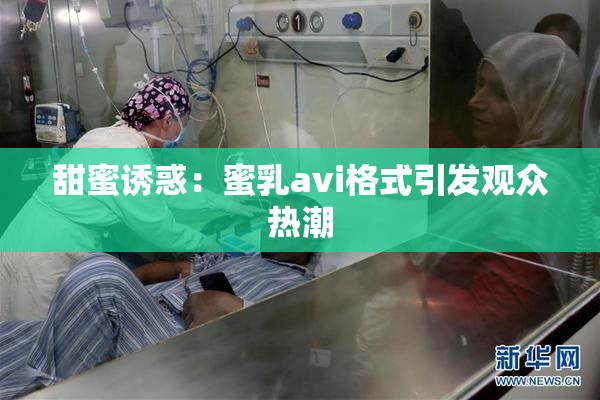 甜蜜诱惑：蜜乳avi格式引发观众热潮