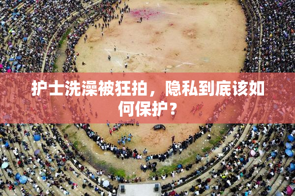 护士洗澡被狂拍，隐私到底该如何保护？