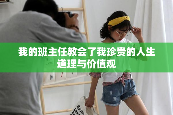 我的班主任教会了我珍贵的人生道理与价值观
