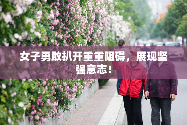女子勇敢扒开重重阻碍，展现坚强意志！