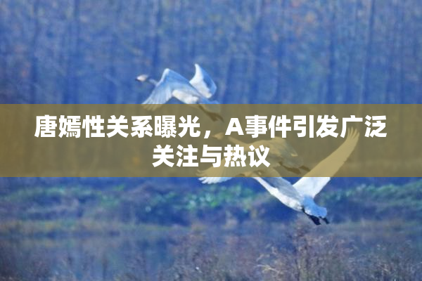 唐嫣性关系曝光，A事件引发广泛关注与热议