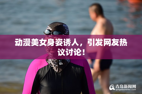 动漫美女身姿诱人，引发网友热议讨论！