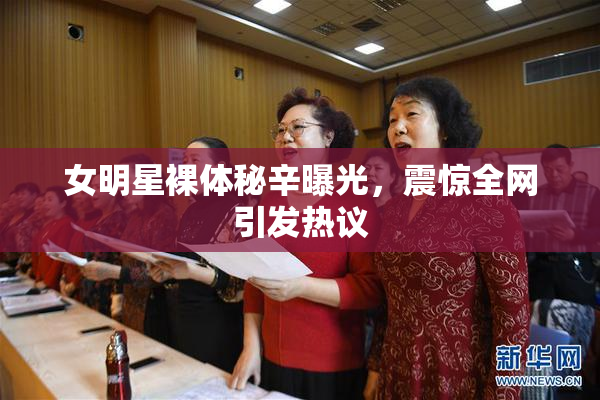 女明星裸体秘辛曝光，震惊全网引发热议
